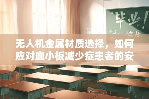 无人机金属材质选择，如何应对血小板减少症患者的安全考量？