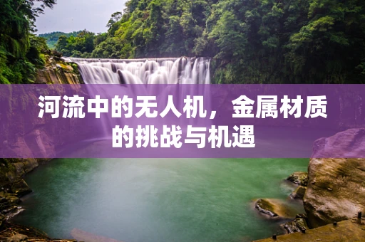 河流中的无人机，金属材质的挑战与机遇