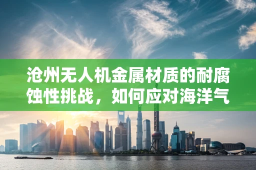 沧州无人机金属材质的耐腐蚀性挑战，如何应对海洋气候的考验？