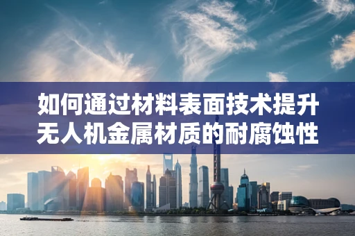 如何通过材料表面技术提升无人机金属材质的耐腐蚀性？