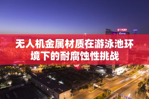 无人机金属材质在游泳池环境下的耐腐蚀性挑战