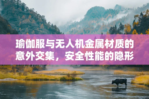 瑜伽服与无人机金属材质的意外交集，安全性能的隐形考验？