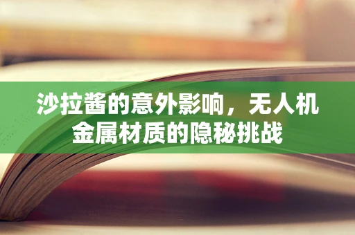 沙拉酱的意外影响，无人机金属材质的隐秘挑战