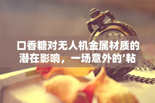 口香糖对无人机金属材质的潜在影响，一场意外的‘粘’局
