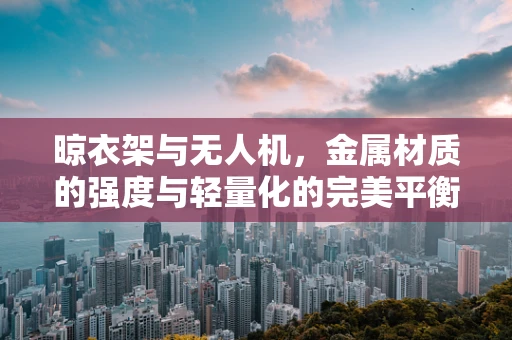 晾衣架与无人机，金属材质的强度与轻量化的完美平衡？