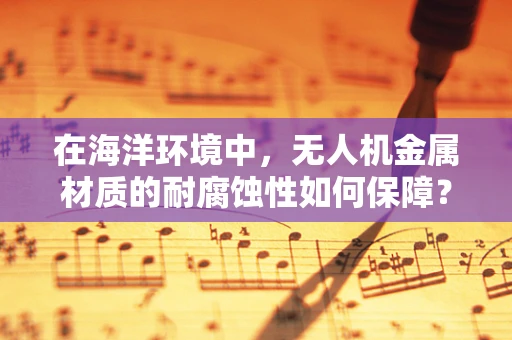 在海洋环境中，无人机金属材质的耐腐蚀性如何保障？