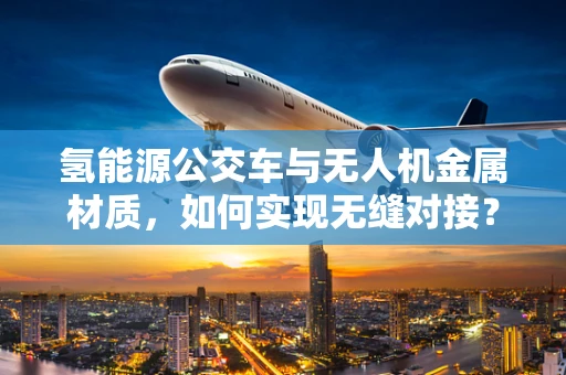 氢能源公交车与无人机金属材质，如何实现无缝对接？