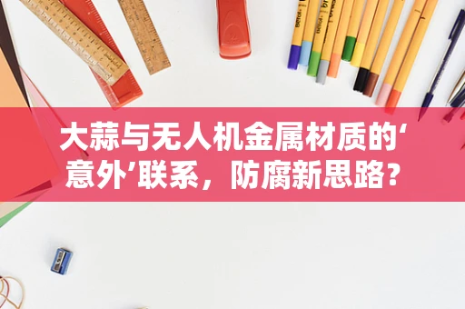 大蒜与无人机金属材质的‘意外’联系，防腐新思路？