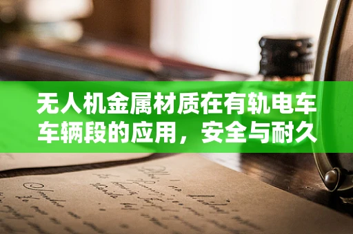 无人机金属材质在有轨电车车辆段的应用，安全与耐久性的平衡挑战