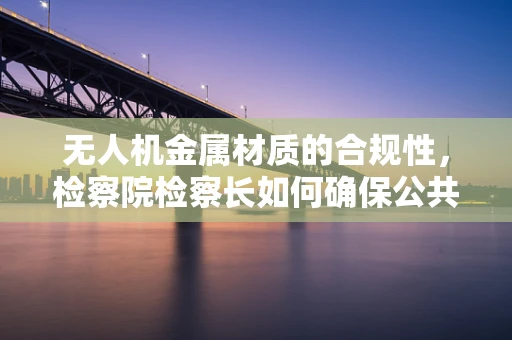 无人机金属材质的合规性，检察院检察长如何确保公共安全？