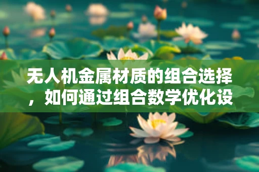 无人机金属材质的组合选择，如何通过组合数学优化设计？