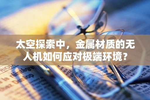 太空探索中，金属材质的无人机如何应对极端环境？