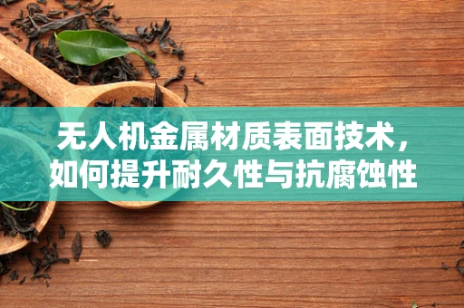 无人机金属材质表面技术，如何提升耐久性与抗腐蚀性？