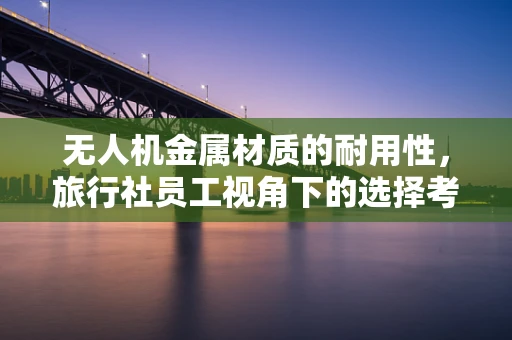 无人机金属材质的耐用性，旅行社员工视角下的选择考量
