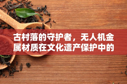 古村落的守护者，无人机金属材质在文化遗产保护中的角色