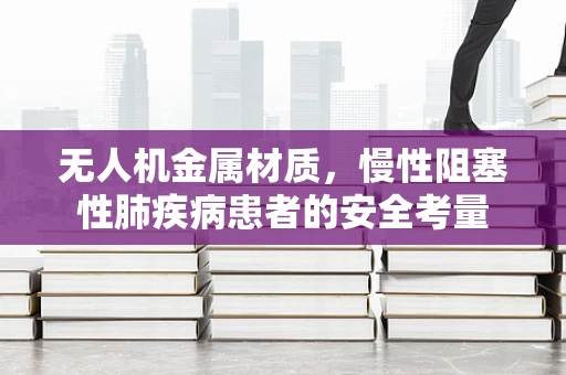 无人机金属材质，慢性阻塞性肺疾病患者的安全考量