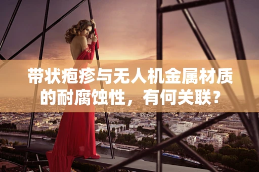带状疱疹与无人机金属材质的耐腐蚀性，有何关联？
