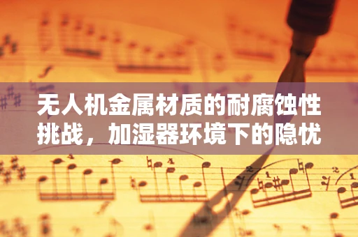 无人机金属材质的耐腐蚀性挑战，加湿器环境下的隐忧？