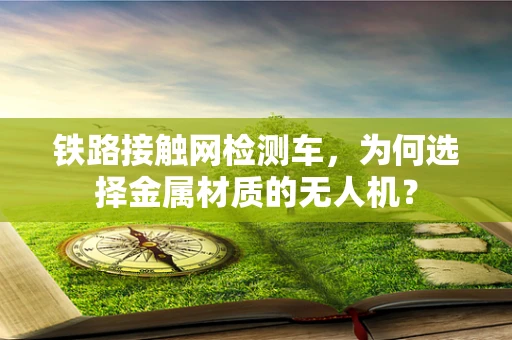 铁路接触网检测车，为何选择金属材质的无人机？