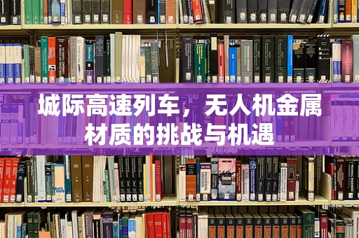 城际高速列车，无人机金属材质的挑战与机遇
