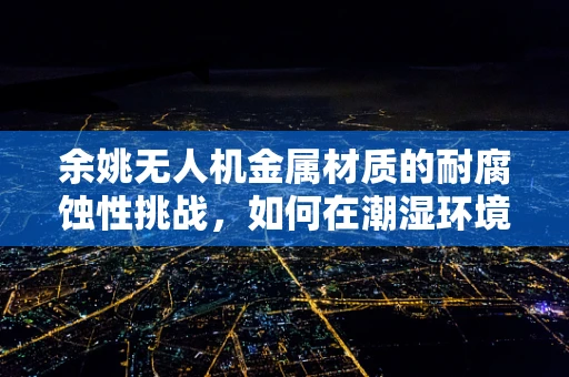 余姚无人机金属材质的耐腐蚀性挑战，如何在潮湿环境中保持飞行稳定？