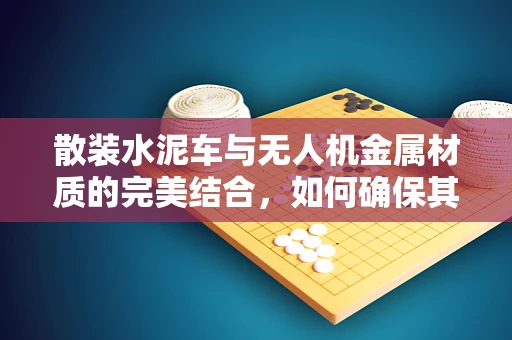 散装水泥车与无人机金属材质的完美结合，如何确保其耐腐蚀性？
