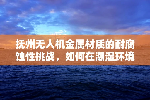 抚州无人机金属材质的耐腐蚀性挑战，如何在潮湿环境中保持性能？