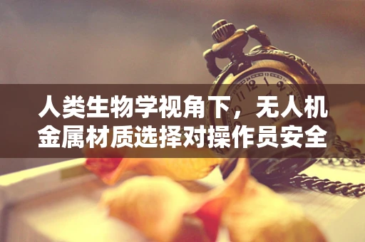 人类生物学视角下，无人机金属材质选择对操作员安全的影响？