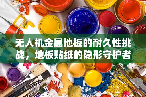 无人机金属地板的耐久性挑战，地板贴纸的隐形守护者角色？