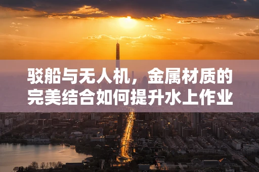 驳船与无人机，金属材质的完美结合如何提升水上作业的稳定性？