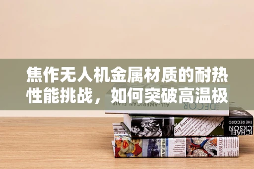 焦作无人机金属材质的耐热性能挑战，如何突破高温极限？