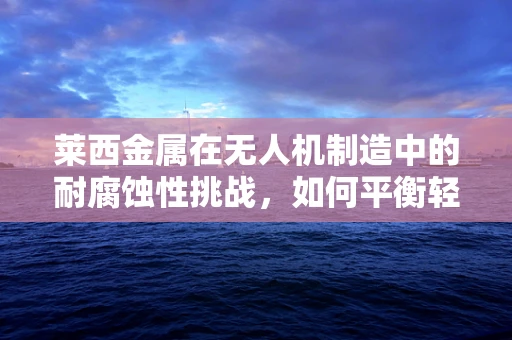 莱西金属在无人机制造中的耐腐蚀性挑战，如何平衡轻量与耐用？