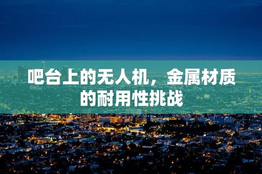 吧台上的无人机，金属材质的耐用性挑战