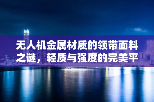 无人机金属材质的领带面料之谜，轻质与强度的完美平衡