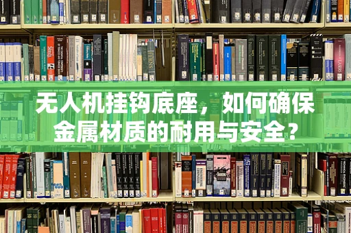 无人机挂钩底座，如何确保金属材质的耐用与安全？