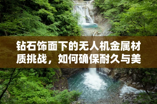 钻石饰面下的无人机金属材质挑战，如何确保耐久与美观并存？