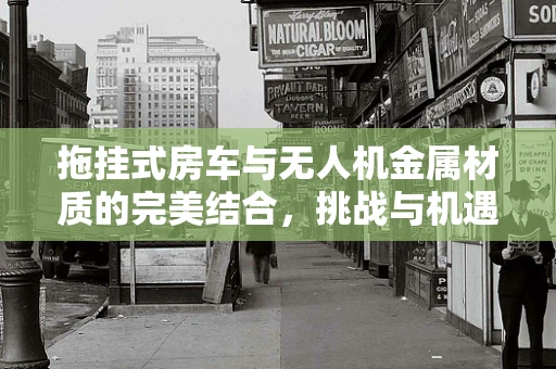 拖挂式房车与无人机金属材质的完美结合，挑战与机遇何在？