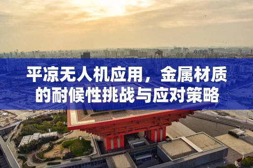 平凉无人机应用，金属材质的耐候性挑战与应对策略
