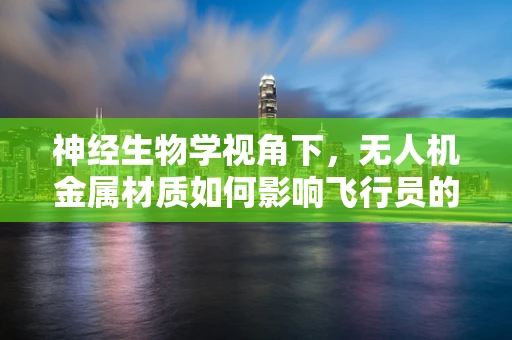 神经生物学视角下，无人机金属材质如何影响飞行员的感知与反应？