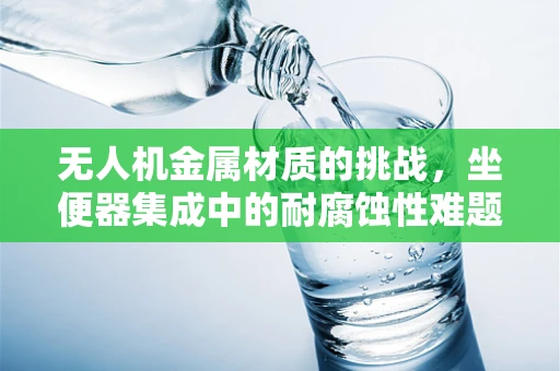 无人机金属材质的挑战，坐便器集成中的耐腐蚀性难题