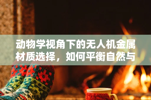 动物学视角下的无人机金属材质选择，如何平衡自然与技术的和谐？