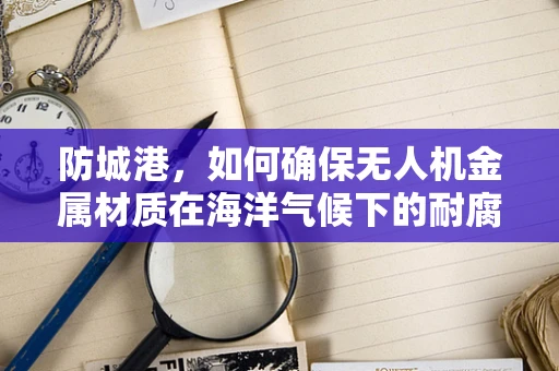 防城港，如何确保无人机金属材质在海洋气候下的耐腐蚀性？