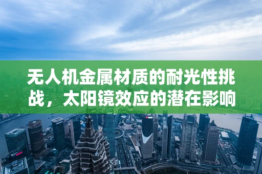 无人机金属材质的耐光性挑战，太阳镜效应的潜在影响