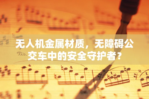 无人机金属材质，无障碍公交车中的安全守护者？
