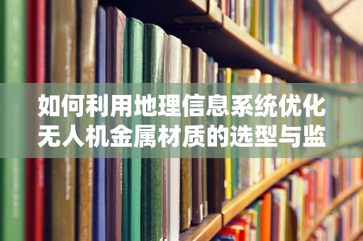 如何利用地理信息系统优化无人机金属材质的选型与监测？