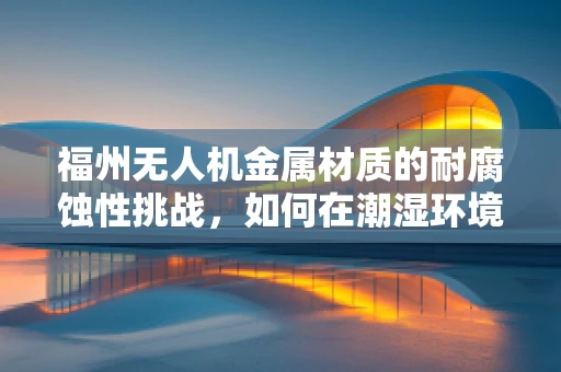 福州无人机金属材质的耐腐蚀性挑战，如何在潮湿环境中保持性能？