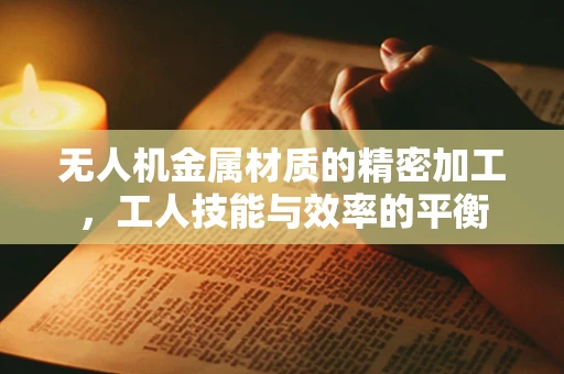无人机金属材质的精密加工，工人技能与效率的平衡