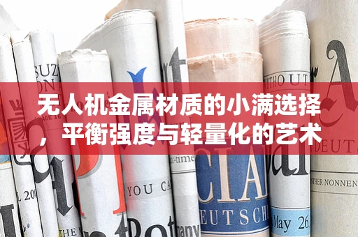 无人机金属材质的小满选择，平衡强度与轻量化的艺术