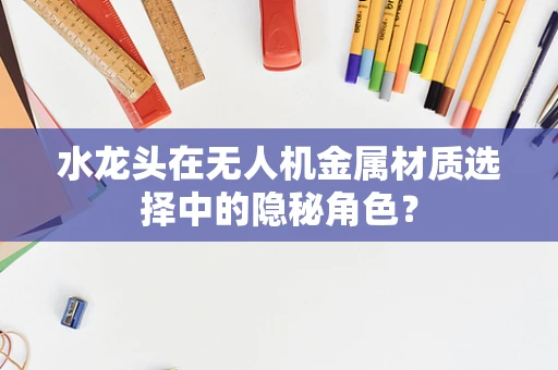 水龙头在无人机金属材质选择中的隐秘角色？