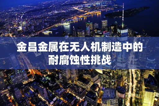 金昌金属在无人机制造中的耐腐蚀性挑战
